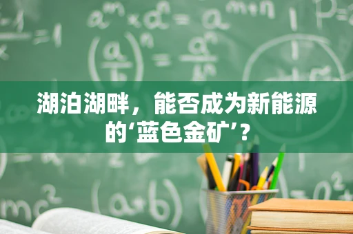 湖泊湖畔，能否成为新能源的‘蓝色金矿’？