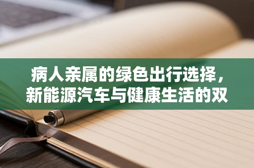 病人亲属的绿色出行选择，新能源汽车与健康生活的双赢？