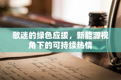 歌迷的绿色应援，新能源视角下的可持续热情