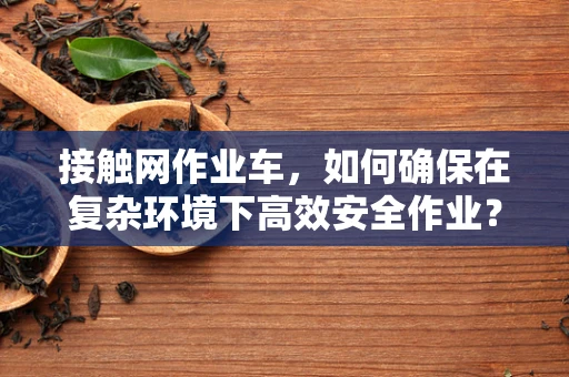 接触网作业车，如何确保在复杂环境下高效安全作业？