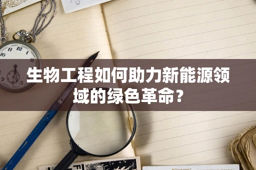 生物工程如何助力新能源领域的绿色革命？