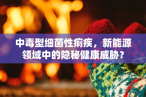 中毒型细菌性痢疾，新能源领域中的隐秘健康威胁？