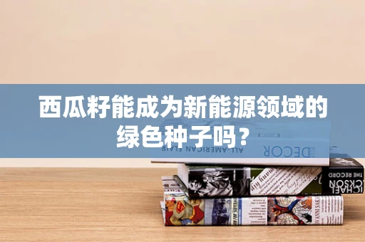 西瓜籽能成为新能源领域的绿色种子吗？