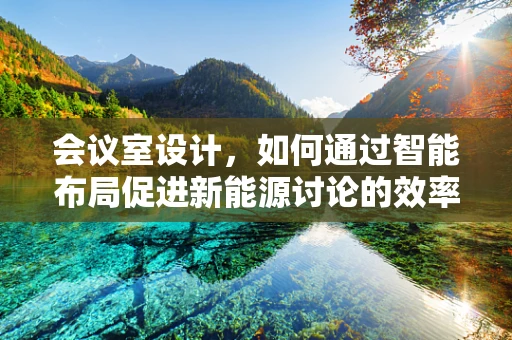 会议室设计，如何通过智能布局促进新能源讨论的效率？