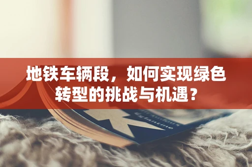 地铁车辆段，如何实现绿色转型的挑战与机遇？