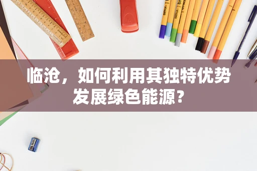 临沧，如何利用其独特优势发展绿色能源？