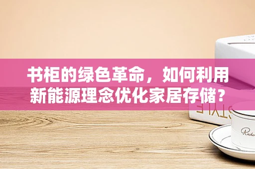 书柜的绿色革命，如何利用新能源理念优化家居存储？