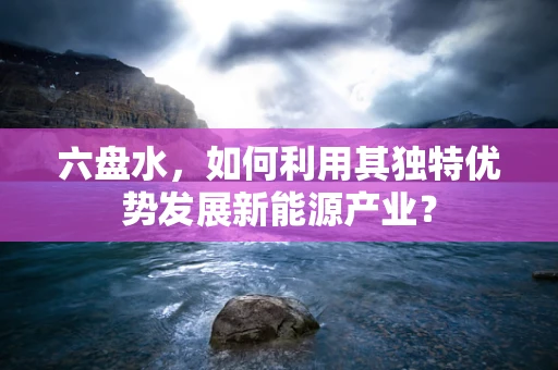 六盘水，如何利用其独特优势发展新能源产业？