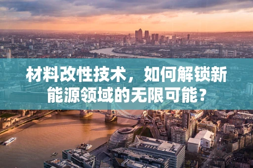 材料改性技术，如何解锁新能源领域的无限可能？
