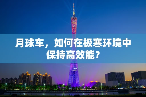 月球车，如何在极寒环境中保持高效能？