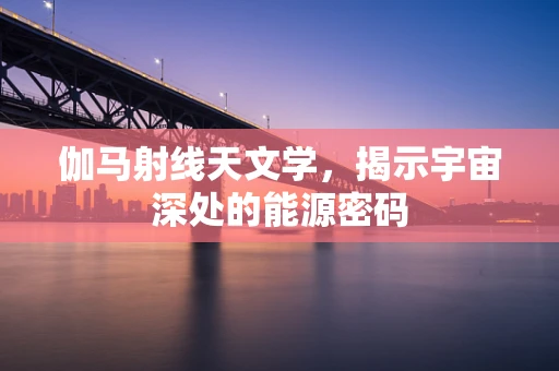 伽马射线天文学，揭示宇宙深处的能源密码