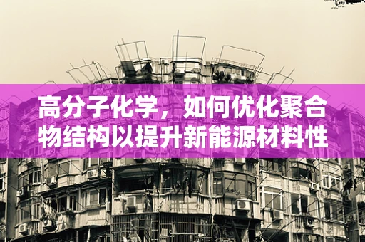 高分子化学，如何优化聚合物结构以提升新能源材料性能？