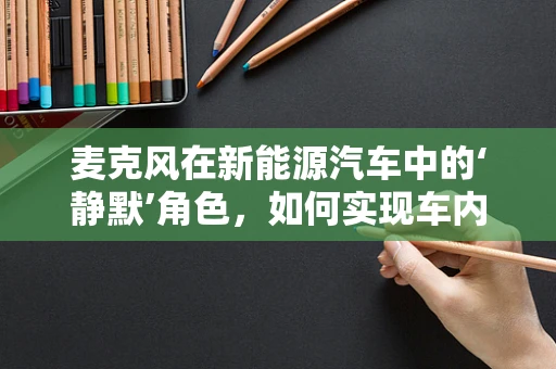 麦克风在新能源汽车中的‘静默’角色，如何实现车内语音交互的无缝体验？