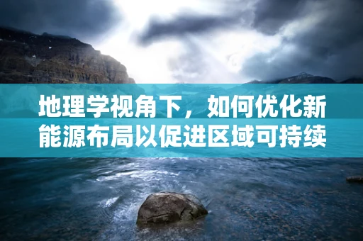 地理学视角下，如何优化新能源布局以促进区域可持续发展？