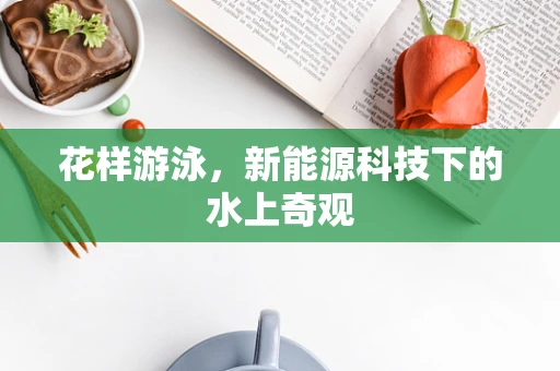 花样游泳，新能源科技下的水上奇观