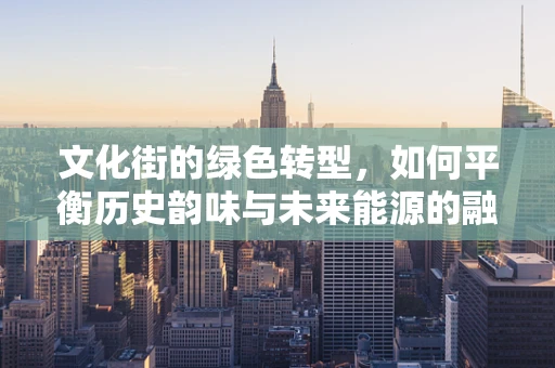 文化街的绿色转型，如何平衡历史韵味与未来能源的融合？