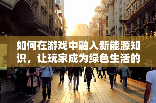 如何在游戏中融入新能源知识，让玩家成为绿色生活的倡导者？
