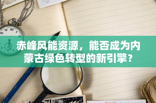 赤峰风能资源，能否成为内蒙古绿色转型的新引擎？