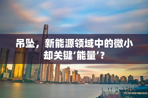 吊坠，新能源领域中的微小却关键‘能量’？