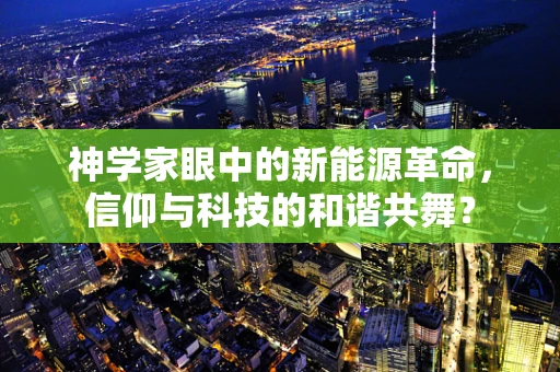 神学家眼中的新能源革命，信仰与科技的和谐共舞？
