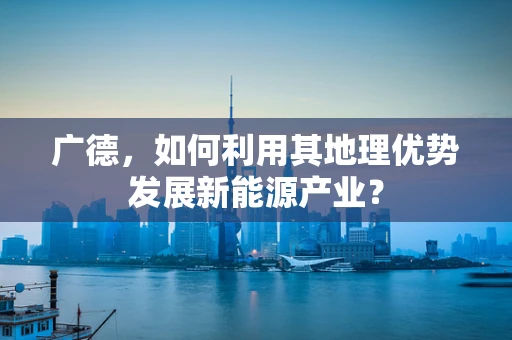 广德，如何利用其地理优势发展新能源产业？