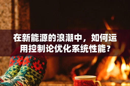 在新能源的浪潮中，如何运用控制论优化系统性能？
