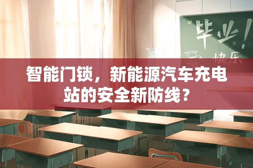 智能门锁，新能源汽车充电站的安全新防线？