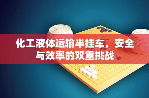 化工液体运输半挂车，安全与效率的双重挑战