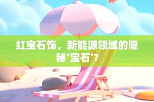 红宝石饰，新能源领域的隐秘‘宝石’?