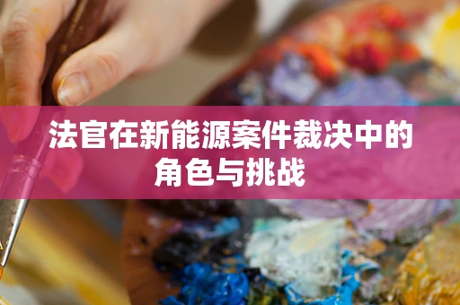 法官在新能源案件裁决中的角色与挑战