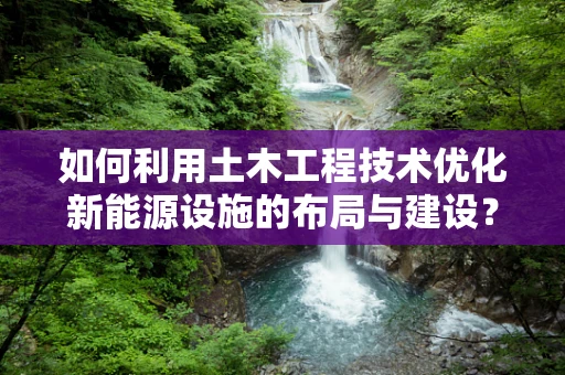 如何利用土木工程技术优化新能源设施的布局与建设？