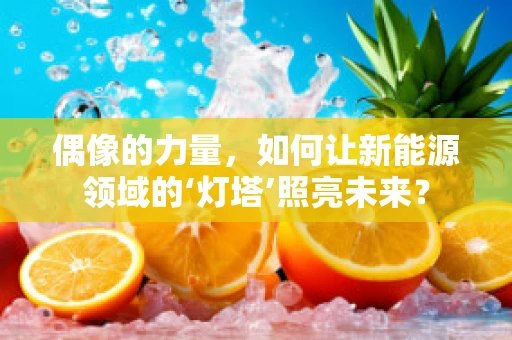 偶像的力量，如何让新能源领域的‘灯塔’照亮未来？