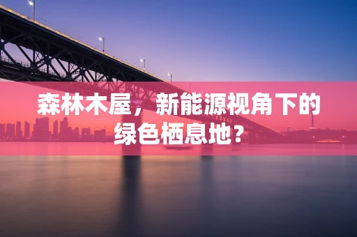森林木屋，新能源视角下的绿色栖息地？