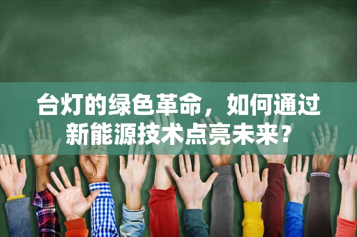 台灯的绿色革命，如何通过新能源技术点亮未来？