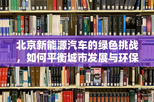 北京新能源汽车的绿色挑战，如何平衡城市发展与环保需求？