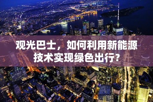 观光巴士，如何利用新能源技术实现绿色出行？