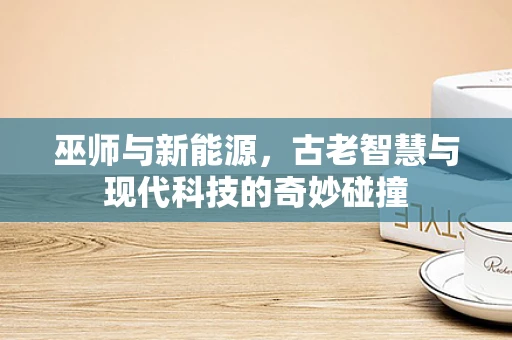 巫师与新能源，古老智慧与现代科技的奇妙碰撞
