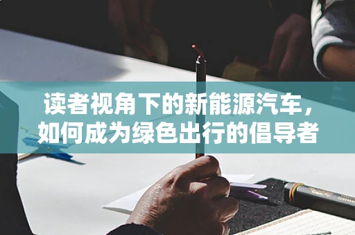 读者视角下的新能源汽车，如何成为绿色出行的倡导者？