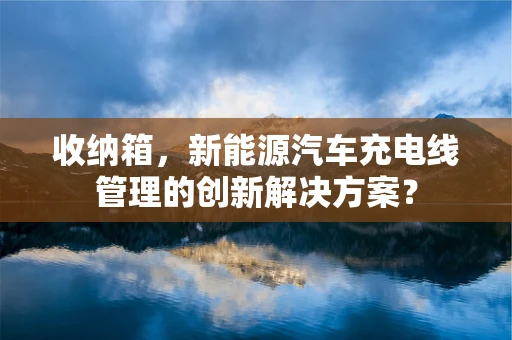收纳箱，新能源汽车充电线管理的创新解决方案？