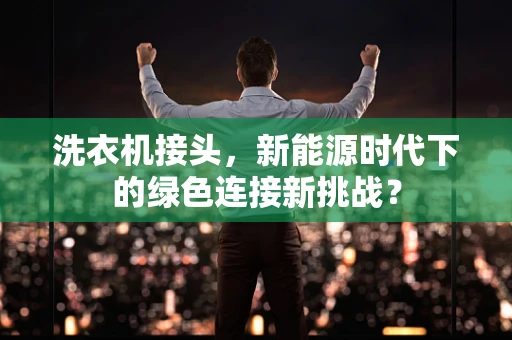 洗衣机接头，新能源时代下的绿色连接新挑战？