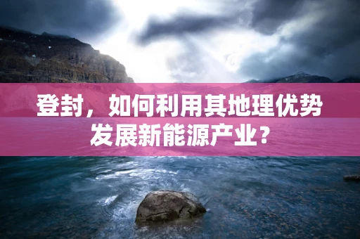 登封，如何利用其地理优势发展新能源产业？