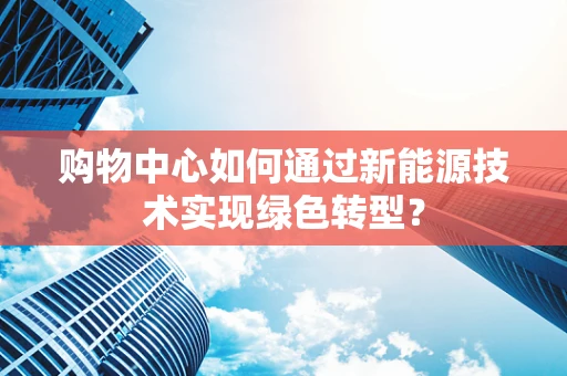 购物中心如何通过新能源技术实现绿色转型？