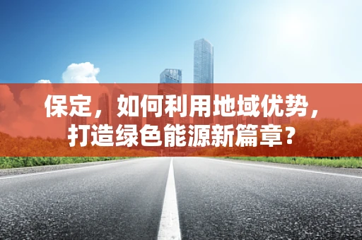 保定，如何利用地域优势，打造绿色能源新篇章？