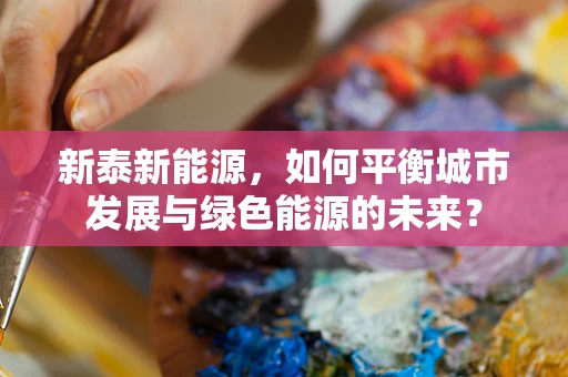 新泰新能源，如何平衡城市发展与绿色能源的未来？
