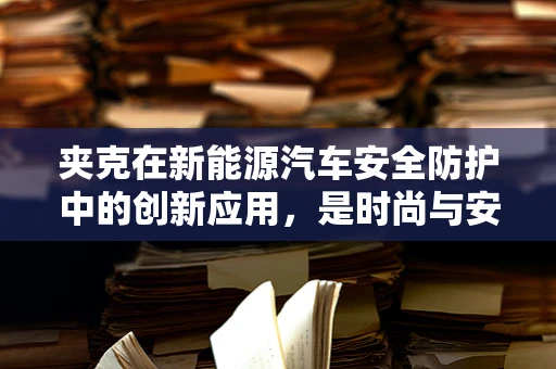 夹克在新能源汽车安全防护中的创新应用，是时尚与安全的完美融合吗？