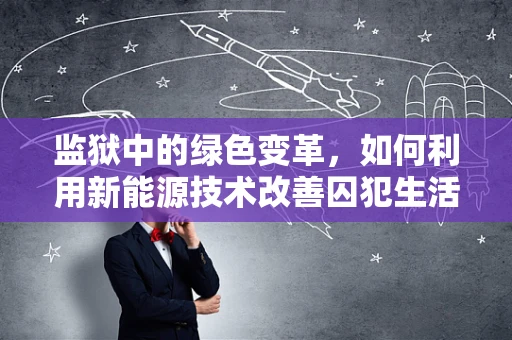 监狱中的绿色变革，如何利用新能源技术改善囚犯生活与环保双赢？