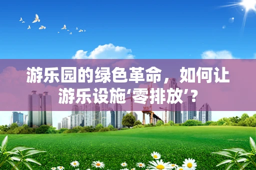 游乐园的绿色革命，如何让游乐设施‘零排放’？