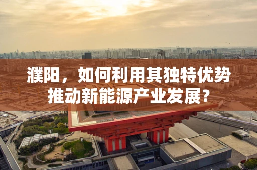 濮阳，如何利用其独特优势推动新能源产业发展？