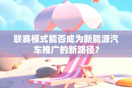 联赛模式能否成为新能源汽车推广的新路径？