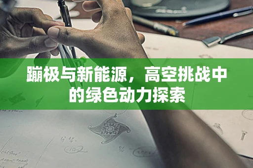 蹦极与新能源，高空挑战中的绿色动力探索